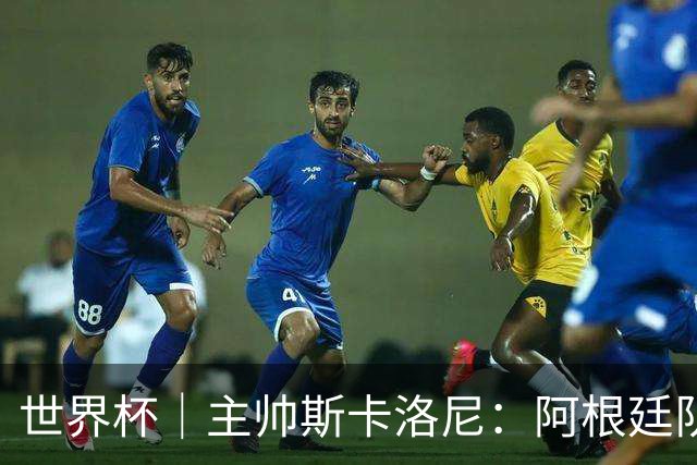 世界杯｜主帅斯卡洛尼：阿根廷队不自大也不自卑